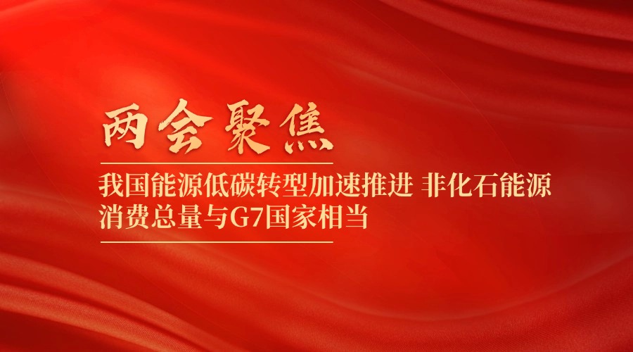 两会聚焦丨我国能源低碳转型加速推进 非化石能源消费总量与G7国家相当