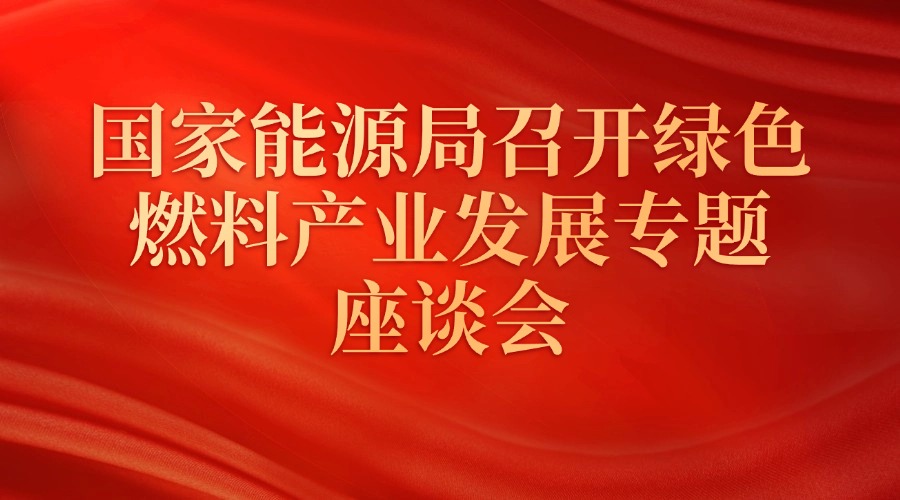 国家能源局召开绿色燃料产业发展专题座谈会